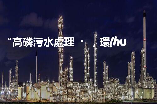 “高磷污水處理，環(huán)保先鋒，守護(hù)碧水藍(lán)天！”
